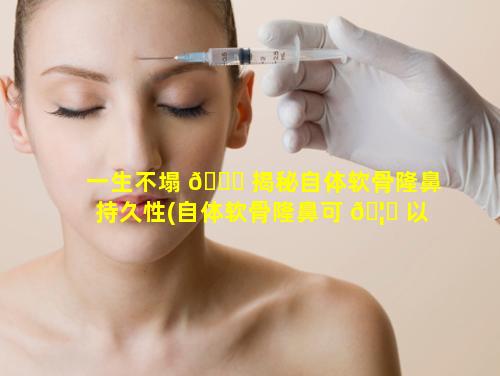 一生不塌 🐕 揭秘自体软骨隆鼻持久性(自体软骨隆鼻可 🦊 以维持一辈子吗)